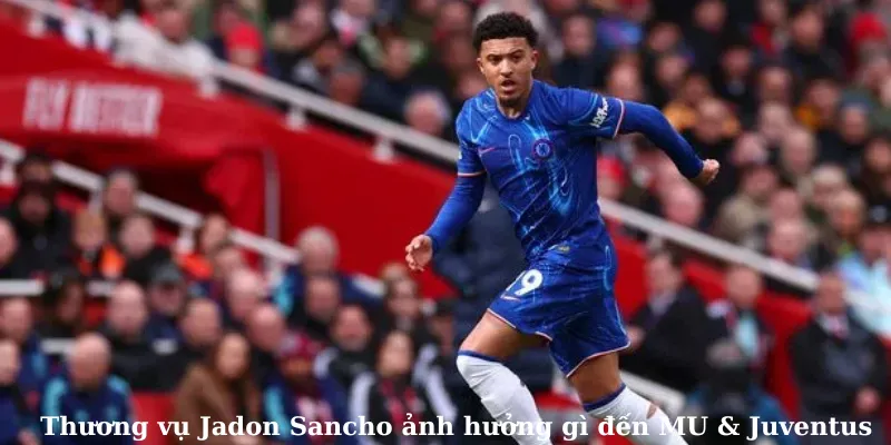Thương vụ Jadon Sancho ảnh hưởng gì đến MU & Juventus