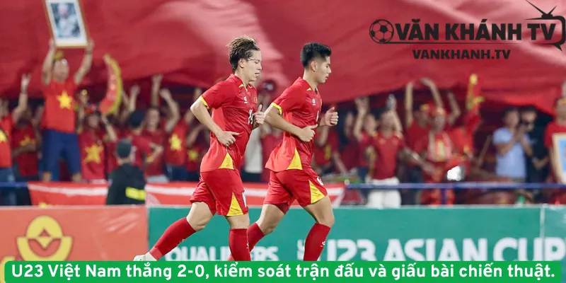 U23 Việt Nam thắng 2-0, kiểm soát trận đấu và giấu bài chiến thuật.